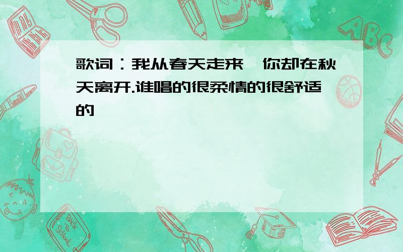 歌词：我从春天走来,你却在秋天离开.谁唱的很柔情的很舒适的