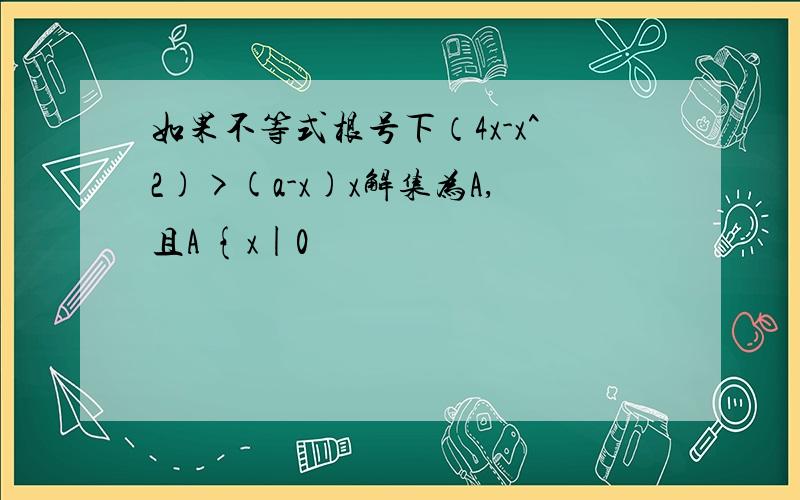 如果不等式根号下（4x-x^2)>(a-x)x解集为A,且A {x|0