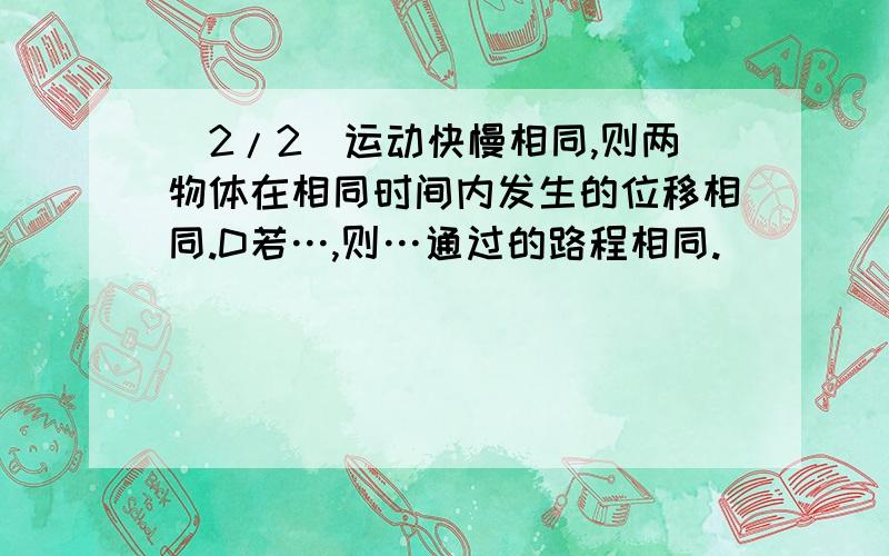 (2/2)运动快慢相同,则两物体在相同时间内发生的位移相同.D若…,则…通过的路程相同.