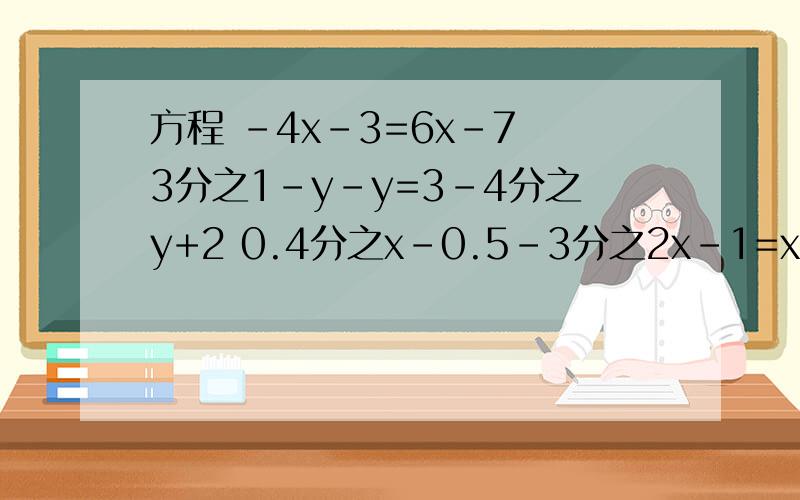 方程 -4x-3=6x-7 3分之1-y-y=3-4分之y+2 0.4分之x-0.5-3分之2x-1=x+1 求详细过程1）（-4x-3=6x-7） （2）3分之1-y-=3-4分之y+2 （3）0.4分之x-0.5-3分之2x-1=x+1