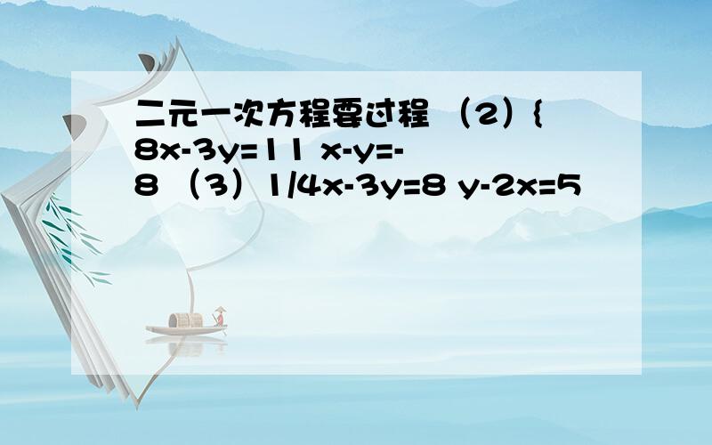 二元一次方程要过程 （2）{8x-3y=11 x-y=-8 （3）1/4x-3y=8 y-2x=5