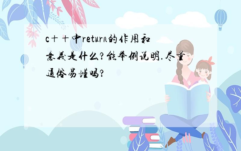 c＋＋中return的作用和意义是什么?能举例说明.尽量通俗易懂吗?