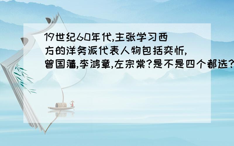 19世纪60年代,主张学习西方的洋务派代表人物包括奕忻,曾国藩,李鸿章,左宗棠?是不是四个都选?（中国近代史纲要自考题目）