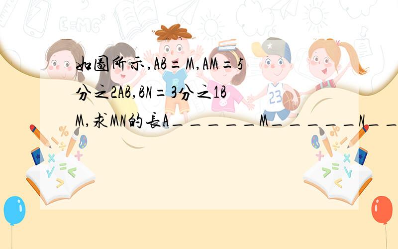 如图所示,AB=M,AM=5分之2AB,BN=3分之1BM,求MN的长A_____M_____N_____B要过程AB=小m,急急急！