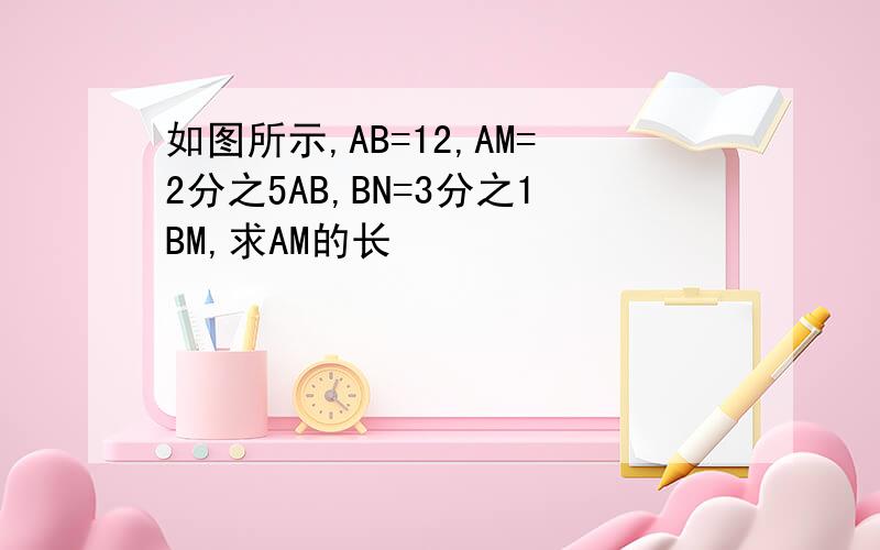 如图所示,AB=12,AM=2分之5AB,BN=3分之1BM,求AM的长