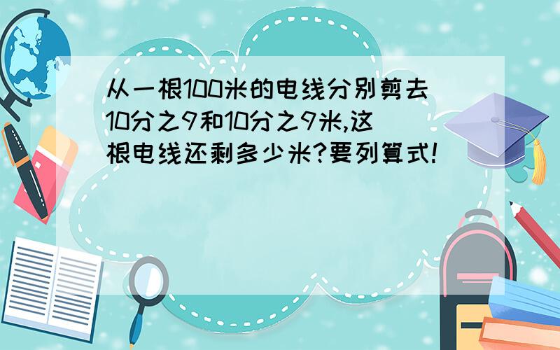 从一根100米的电线分别剪去10分之9和10分之9米,这根电线还剩多少米?要列算式!