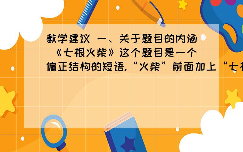 教学建议 一、关于题目的内涵 《七根火柴》这个题目是一个偏正结构的短语.“火柴”前面加上“七根”这样