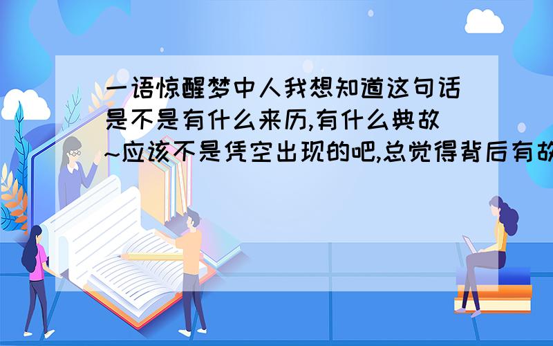 一语惊醒梦中人我想知道这句话是不是有什么来历,有什么典故~应该不是凭空出现的吧,总觉得背后有故事`~个人感觉这句话不是凭空来的,一语到底是哪“一语”又惊醒了谁?为什么没人知道?