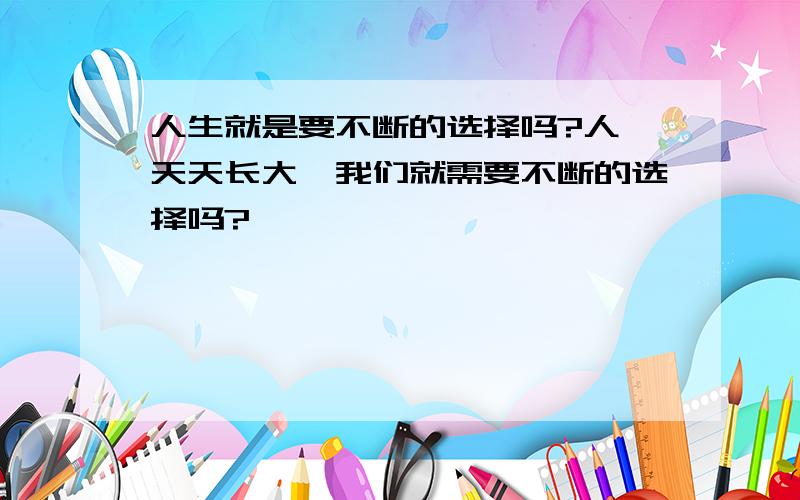 人生就是要不断的选择吗?人一天天长大,我们就需要不断的选择吗?