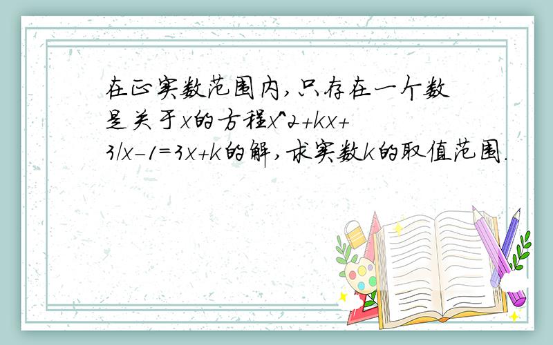 在正实数范围内,只存在一个数是关于x的方程x^2+kx+3/x-1=3x+k的解,求实数k的取值范围.