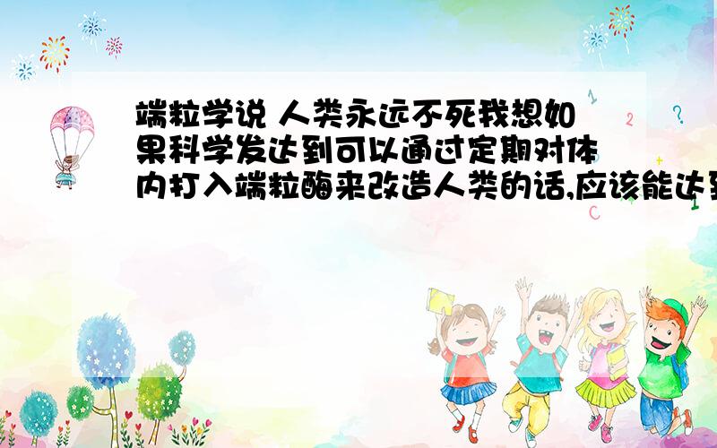 端粒学说 人类永远不死我想如果科学发达到可以通过定期对体内打入端粒酶来改造人类的话,应该能达到理论上的永远不死吧?（不使其变成不可控制的癌细胞）多么希望那天的到来有人说衰