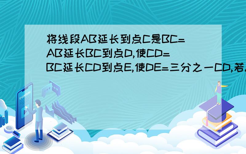 将线段AB延长到点C是BC=AB延长BC到点D,使CD=BC延长CD到点E,使DE=三分之一CD,若AE=80cm,则AB?   求过程