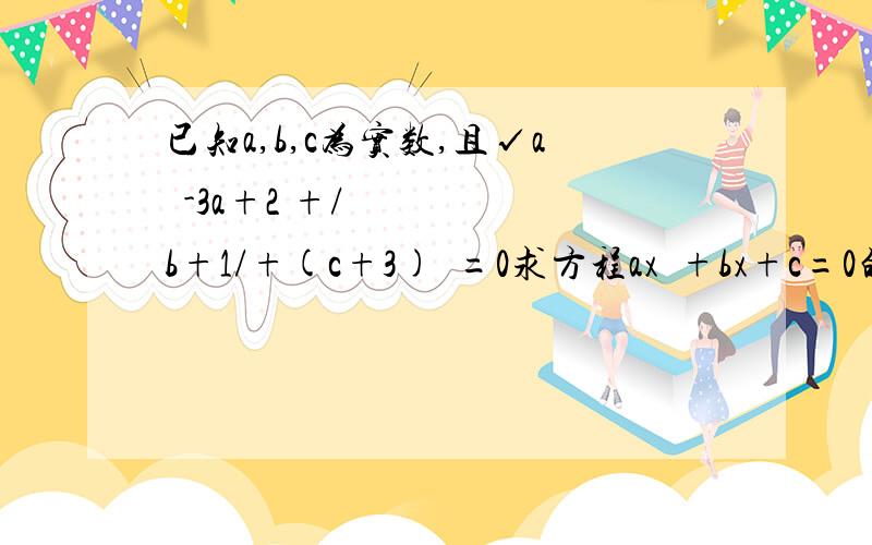 已知a,b,c为实数,且√a²-3a+2 +/b+1/+(c+3)²=0求方程ax²+bx+c=0的根