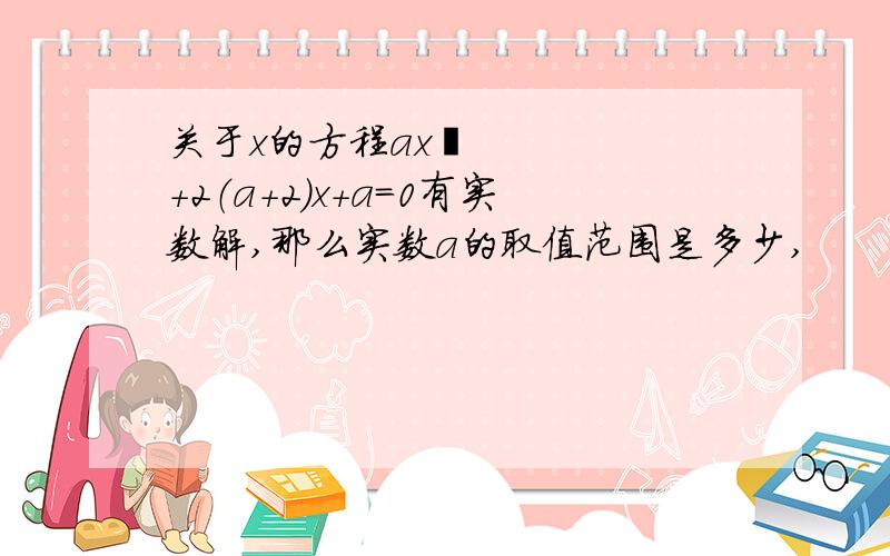 关于x的方程ax²+2（a+2）x+a=0有实数解,那么实数a的取值范围是多少,