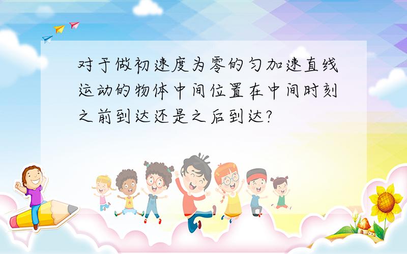 对于做初速度为零的匀加速直线运动的物体中间位置在中间时刻之前到达还是之后到达?