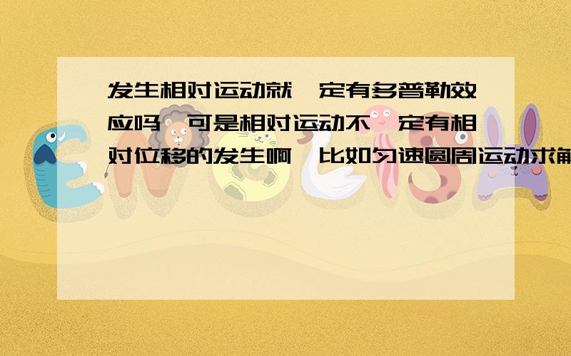 发生相对运动就一定有多普勒效应吗,可是相对运动不一定有相对位移的发生啊,比如匀速圆周运动求解