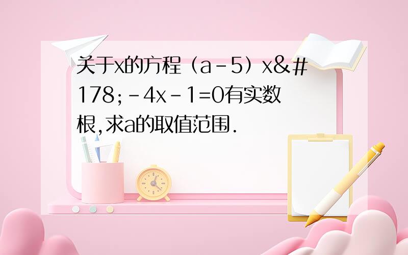 关于x的方程（a-5）x²-4x-1=0有实数根,求a的取值范围.