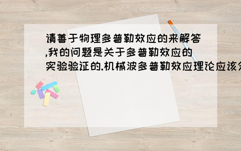 请善于物理多普勒效应的来解答,我的问题是关于多普勒效应的实验验证的.机械波多普勒效应理论应该分几种情况去实验验证（我没学过,但我想应该是这样的）：（1）相对于介质,波源不动,