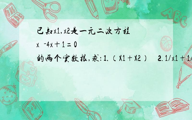 已知x1,x2是一元二次方程x²-4x＋1=0的两个实数根,求：⒈（X1+X2）² ⒉1/x1+1/x2 ⒊（x1－x2）²