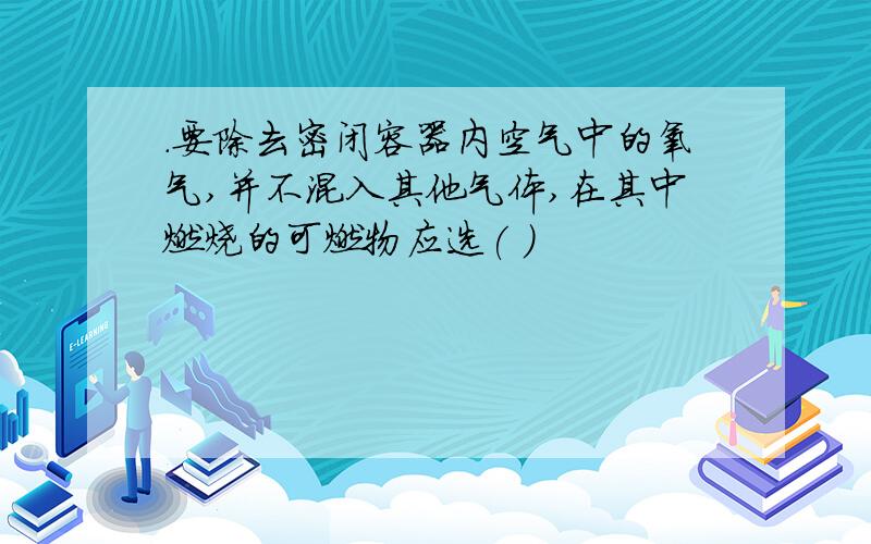 ．要除去密闭容器内空气中的氧气,并不混入其他气体,在其中燃烧的可燃物应选( )