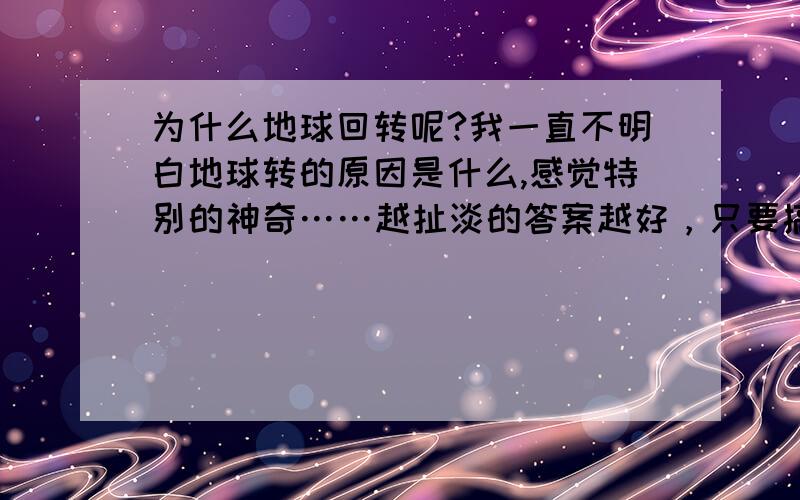 为什么地球回转呢?我一直不明白地球转的原因是什么,感觉特别的神奇……越扯淡的答案越好，只要搞笑就行……