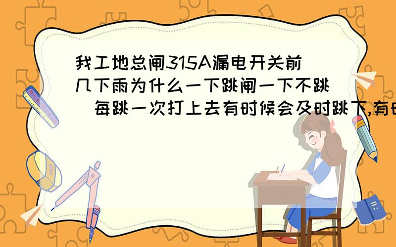 我工地总闸315A漏电开关前几下雨为什么一下跳闸一下不跳  每跳一次打上去有时候会及时跳下,有时候要等十几分钟在跳  ,现在又不跳了.  工地有2000多平方 公家装修 全用镀锌铁管的 接地比