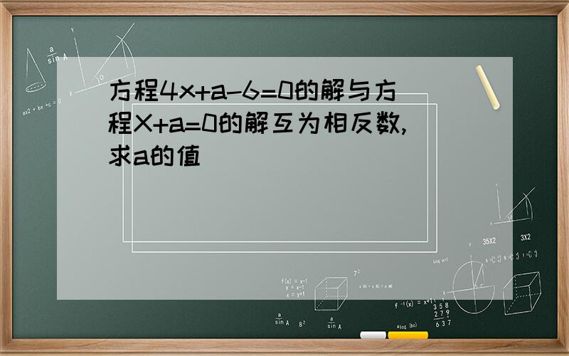 方程4x+a-6=0的解与方程X+a=0的解互为相反数,求a的值