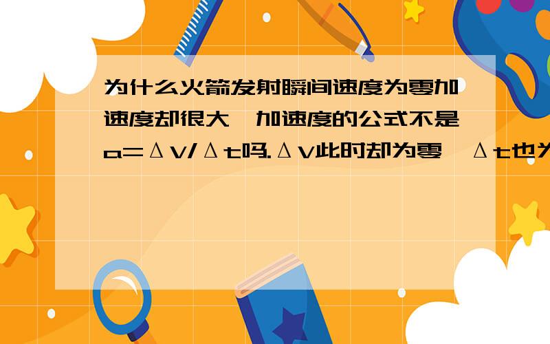 为什么火箭发射瞬间速度为零加速度却很大,加速度的公式不是a=ΔV/Δt吗.ΔV此时却为零,Δt也为零