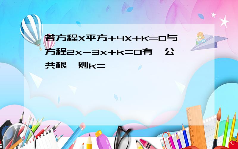 若方程X平方+4X+K=0与方程2x-3x+k=0有一公共根,则k=