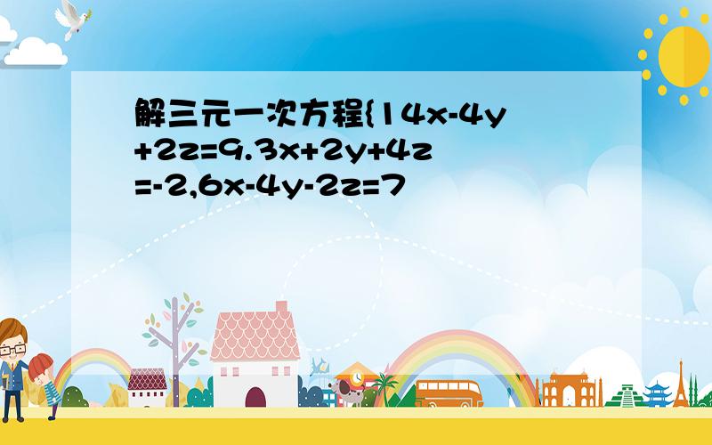 解三元一次方程{14x-4y+2z=9.3x+2y+4z=-2,6x-4y-2z=7