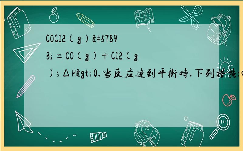 COCl2(g)=CO(g)＋Cl2(g)；ΔH>0,当反应达到平衡时,下列措施：①升温　②恒容通入惰性气体　③增加CO的浓度　④减压　⑤加催化剂　⑥恒压通入惰性气体,能提高COCl2转化率的是(　　)A．①