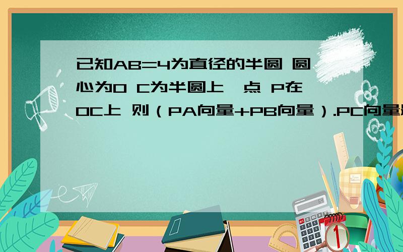 已知AB=4为直径的半圆 圆心为O C为半圆上一点 P在OC上 则（PA向量+PB向量）.PC向量最小值