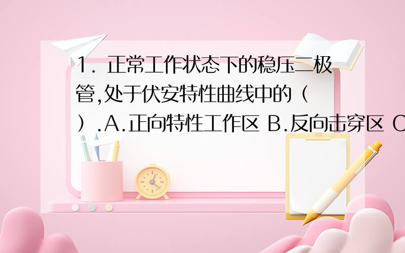 1．正常工作状态下的稳压二极管,处于伏安特性曲线中的（ ）.A.正向特性工作区 B.反向击穿区 C.正向特性非工作区 D.特性曲线所有区域2.本征半导体的载流子浓度随温度上升而变,其中（ ）.A