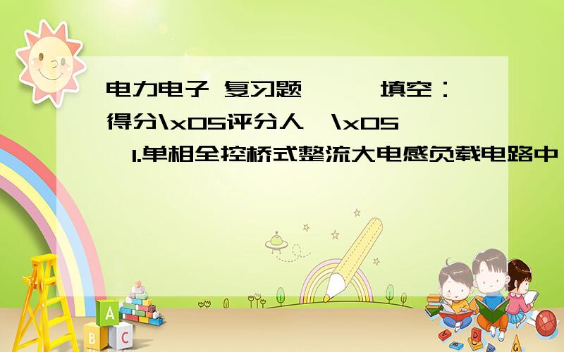 电力电子 复习题,一、填空：得分\x05评分人　\x05　1.单相全控桥式整流大电感负载电路中,晶闸管的导通角θ=_______,单相半控电路感性负载电路中为了防止失控现象,常采取 措施.2.有源逆变产