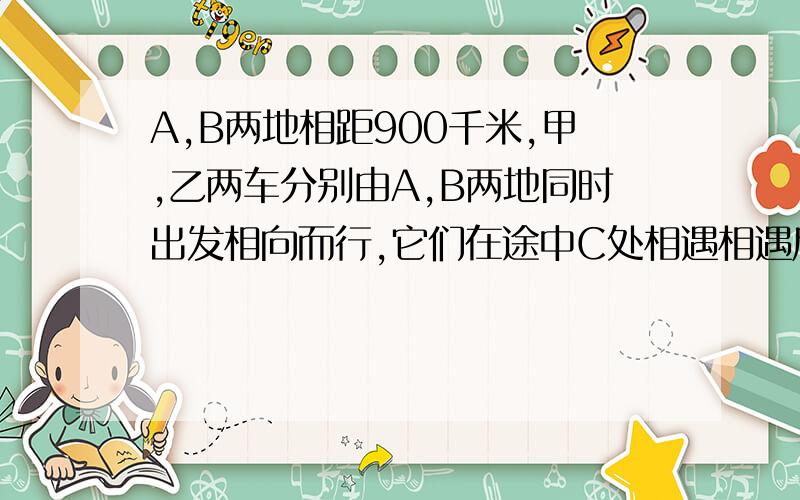 A,B两地相距900千米,甲,乙两车分别由A,B两地同时出发相向而行,它们在途中C处相遇相遇后甲再过4小时到达B地,乙再过16小时到达A地,求A到C的距离及两车速度