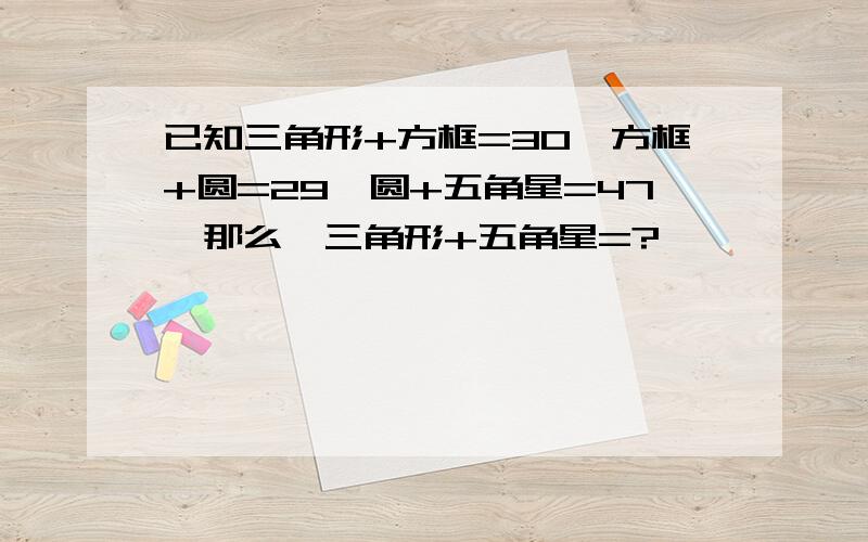 已知三角形+方框=30,方框+圆=29,圆+五角星=47,那么,三角形+五角星=?