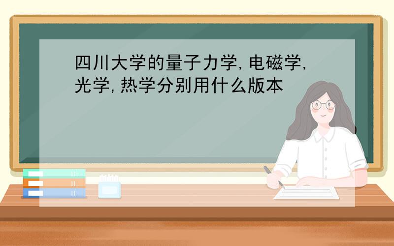 四川大学的量子力学,电磁学,光学,热学分别用什么版本