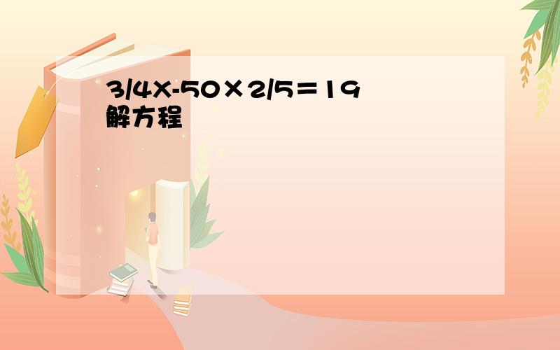 3/4X-50×2/5＝19解方程