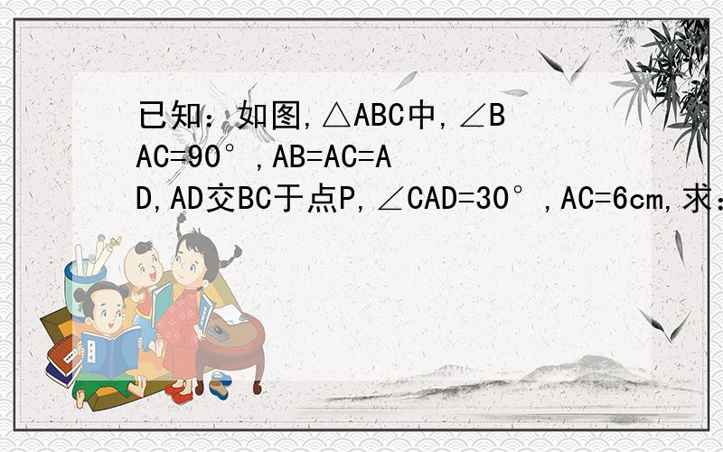 已知：如图,△ABC中,∠BAC=90°,AB=AC=AD,AD交BC于点P,∠CAD=30°,AC=6cm,求：（1）∠BDC的度数；(2)△ABD的周长