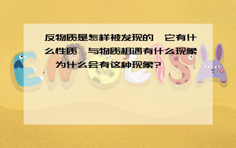 反物质是怎样被发现的,它有什么性质,与物质相遇有什么现象,为什么会有这种现象?