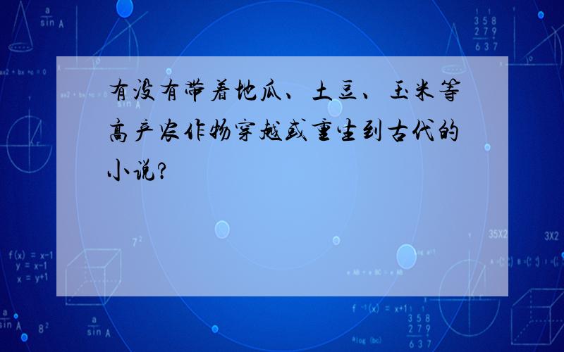 有没有带着地瓜、土豆、玉米等高产农作物穿越或重生到古代的小说?