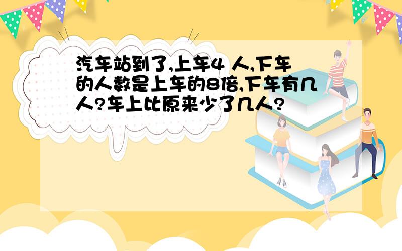 汽车站到了,上车4 人,下车的人数是上车的8倍,下车有几人?车上比原来少了几人?