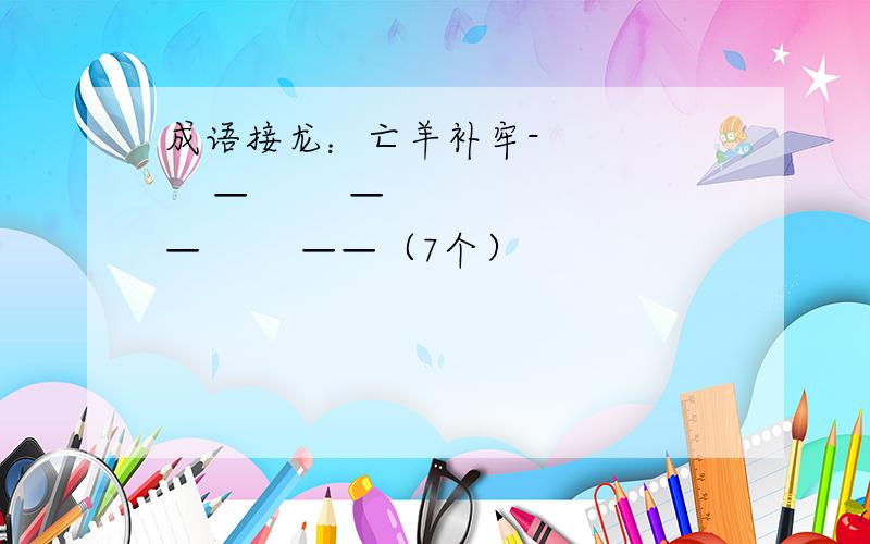 成语接龙：亡羊补牢-        —        ——        ——（7个）