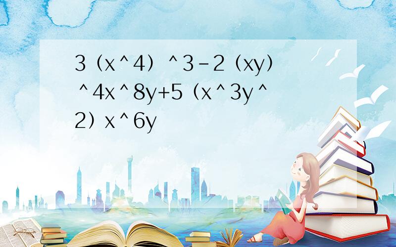 3（x＾4）＾3-2（xy）＾4x＾8y+5（x＾3y＾2）x＾6y