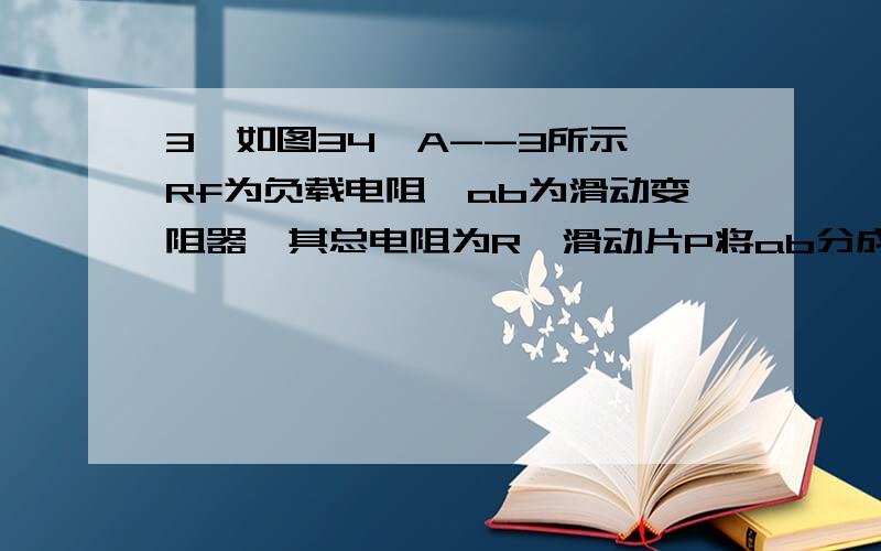 3、如图34—A--3所示,Rf为负载电阻,ab为滑动变阻器,其总电阻为R,滑动片P将ab分成两部分,所加总电压为U.（1）求Rf两端电压Uf的表达式.（ 2）若R