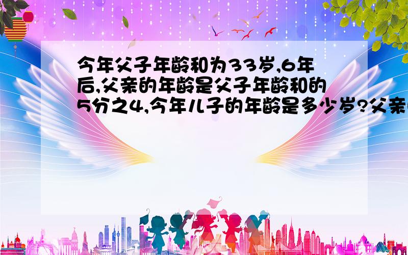 今年父子年龄和为33岁,6年后,父亲的年龄是父子年龄和的5分之4,今年儿子的年龄是多少岁?父亲呢?