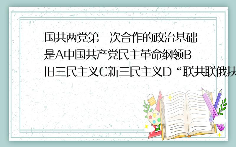 国共两党第一次合作的政治基础是A中国共产党民主革命纲领B旧三民主义C新三民主义D“联共联俄扶助民工”三大政策