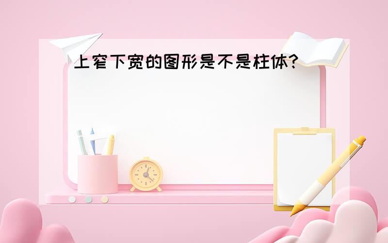 上窄下宽的图形是不是柱体?