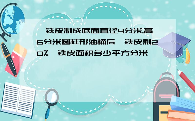 一铁皮制成底面直径4分米.高6分米圆柱形油桶后,铁皮剩20%,铁皮面积多少平方分米