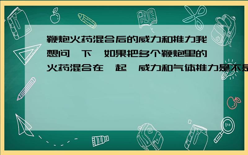 鞭炮火药混合后的威力和推力我想问一下,如果把多个鞭炮里的火药混合在一起,威力和气体推力是不是更加大了些?